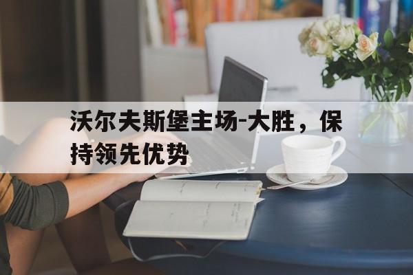 随机沃尔夫斯堡主场-大胜，保持领先优势的简单介绍