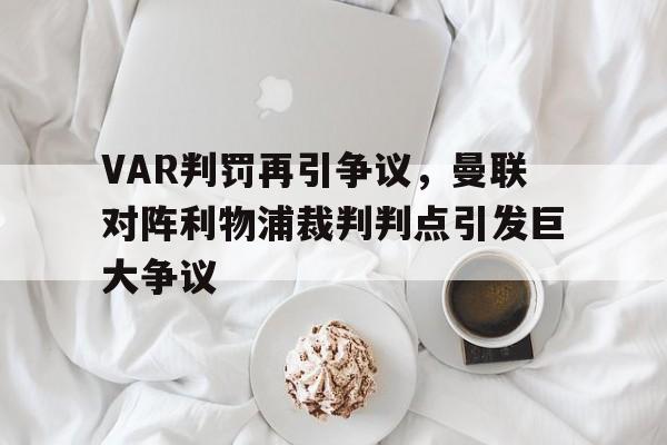 随机VAR判罚再引争议，曼联对阵利物浦裁判判点引发巨大争议