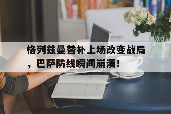随机格列兹曼替补上场改变战局，巴萨防线瞬间崩溃！
