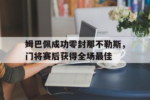 随机姆巴佩成功零封那不勒斯，门将赛后获得全场最佳